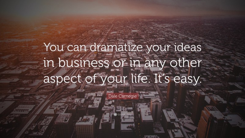 Dale Carnegie Quote: “You can dramatize your ideas in business or in any other aspect of your life. It’s easy.”
