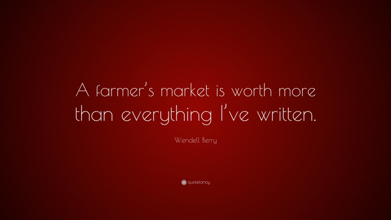 Wendell Berry Quote: “A farmer’s market is worth more than everything I’ve written.”