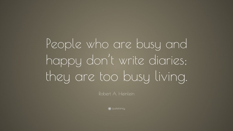 Robert A. Heinlein Quote: “People who are busy and happy don’t write diaries; they are too busy living.”