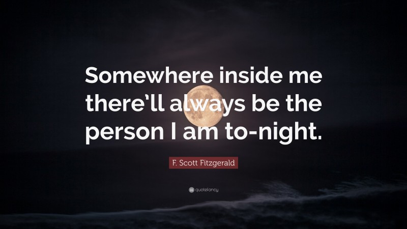 F. Scott Fitzgerald Quote: “Somewhere inside me there’ll always be the person I am to-night.”