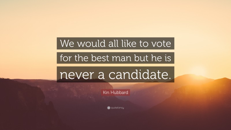 Kin Hubbard Quote: “We would all like to vote for the best man but he is never a candidate.”