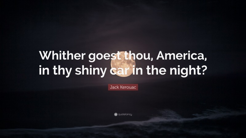 Jack Kerouac Quote: “Whither goest thou, America, in thy shiny car in the night?”