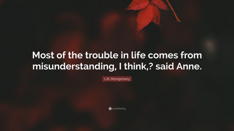 L.M. Montgomery Quote: “Most of the trouble in life comes from misunderstanding, I think,? said Anne.”