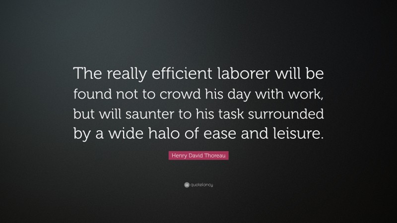 Henry David Thoreau Quote: “The really efficient laborer will be found not to crowd his day with work, but will saunter to his task surrounded by a wide halo of ease and leisure.”