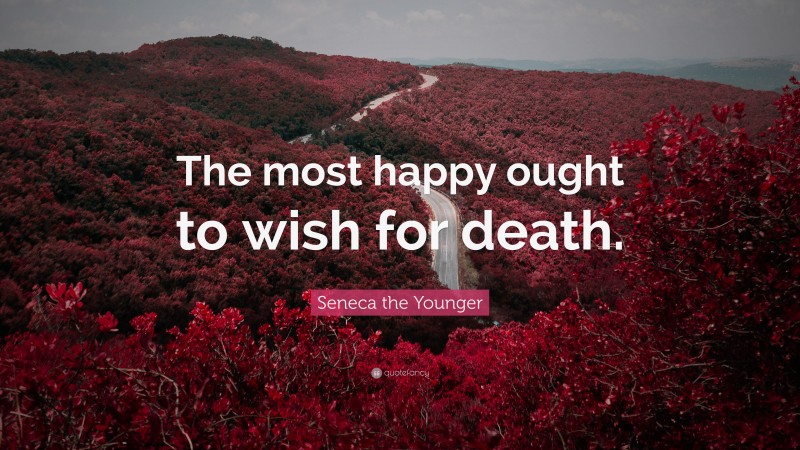 Seneca the Younger Quote: “The most happy ought to wish for death.”