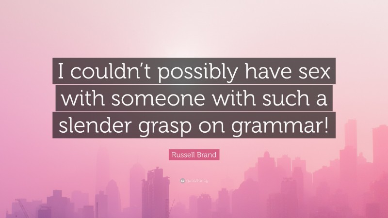 Russell Brand Quote: “I couldn’t possibly have sex with someone with such a slender grasp on grammar!”