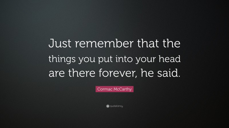 Cormac McCarthy Quote: “Just remember that the things you put into your head are there forever, he said.”