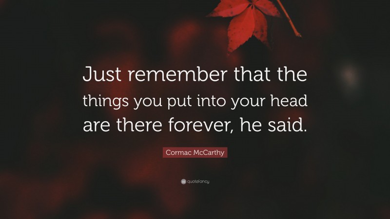 Cormac McCarthy Quote: “Just remember that the things you put into your head are there forever, he said.”