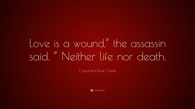 Cassandra Rose Clarke Quote: “Love is a wound,” the assassin said. ” Neither life nor death.”