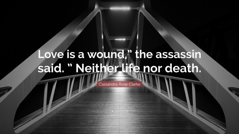 Cassandra Rose Clarke Quote: “Love is a wound,” the assassin said. ” Neither life nor death.”