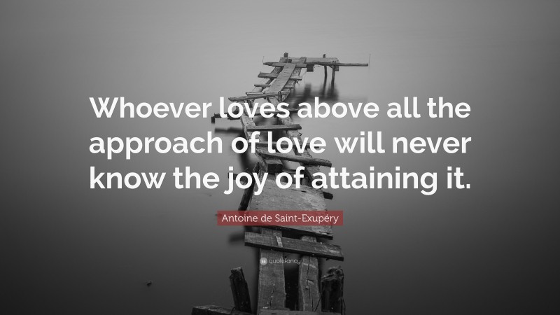 Antoine de Saint-Exupéry Quote: “Whoever loves above all the approach of love will never know the joy of attaining it.”