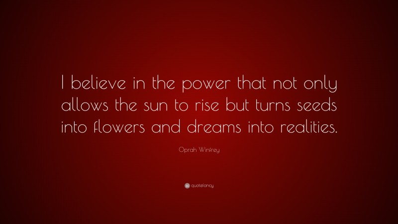 Oprah Winfrey Quote: “I believe in the power that not only allows the sun to rise but turns seeds into flowers and dreams into realities.”