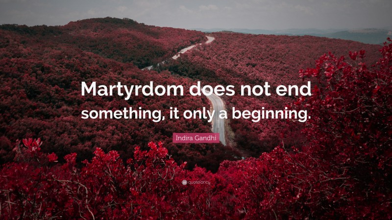 Indira Gandhi Quote: “Martyrdom does not end something, it only a beginning.”