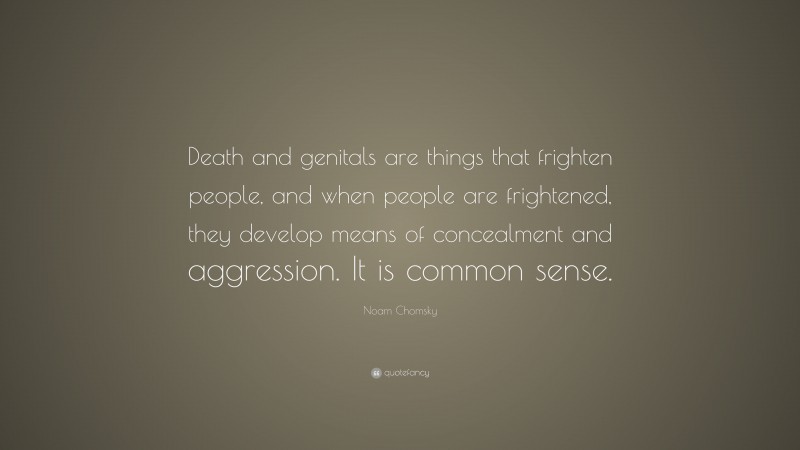 Noam Chomsky Quote: “Death and genitals are things that frighten people, and when people are frightened, they develop means of concealment and aggression. It is common sense.”