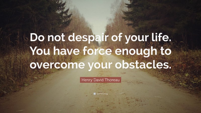 Henry David Thoreau Quote: “Do not despair of your life. You have force enough to overcome your obstacles.”