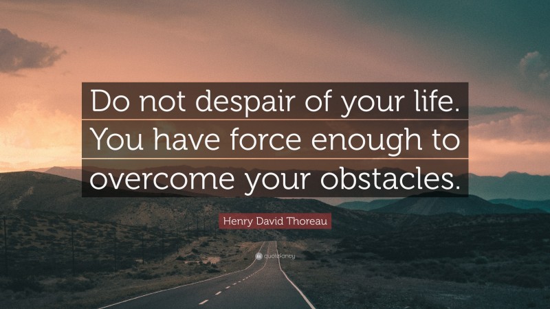 Henry David Thoreau Quote: “Do not despair of your life. You have force enough to overcome your obstacles.”