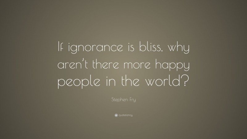 Stephen Fry Quote: “If ignorance is bliss, why aren’t there more happy people in the world?”