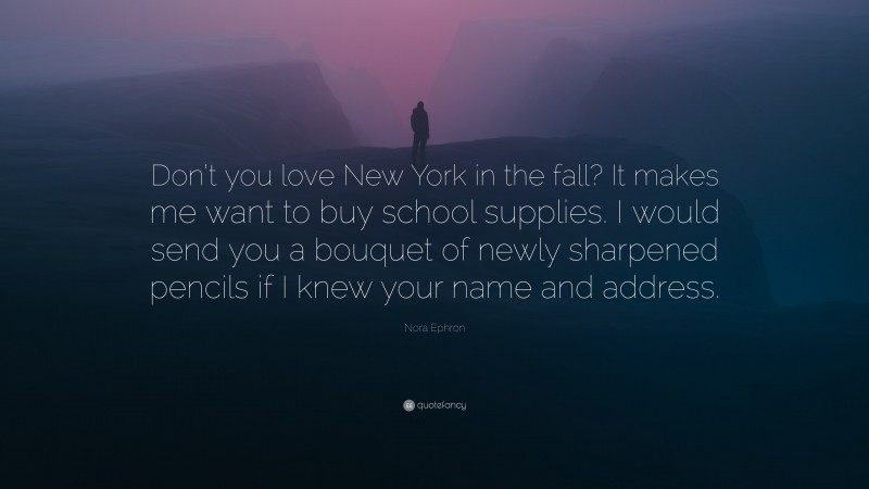 Nora Ephron Quote: “Don’t you love New York in the fall? It makes me want to buy school supplies. I would send you a bouquet of newly sharpened pencils if I knew your name and address.”