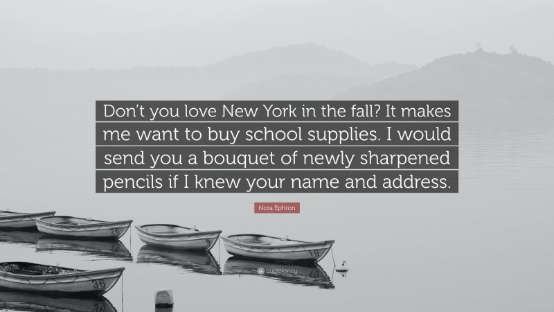 Nora Ephron Quote: “Don’t you love New York in the fall? It makes me want to buy school supplies. I would send you a bouquet of newly sharpened pencils if I knew your name and address.”