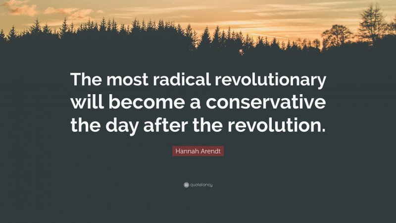 Hannah Arendt Quote: “The most radical revolutionary will become a conservative the day after the revolution.”
