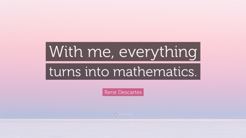 René Descartes Quote: “With me, everything turns into mathematics.”