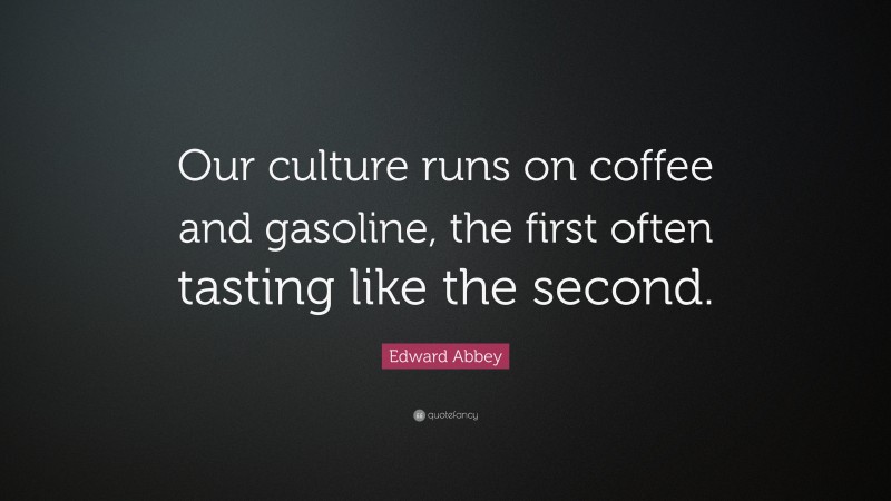 Edward Abbey Quote: “Our culture runs on coffee and gasoline, the first often tasting like the second.”