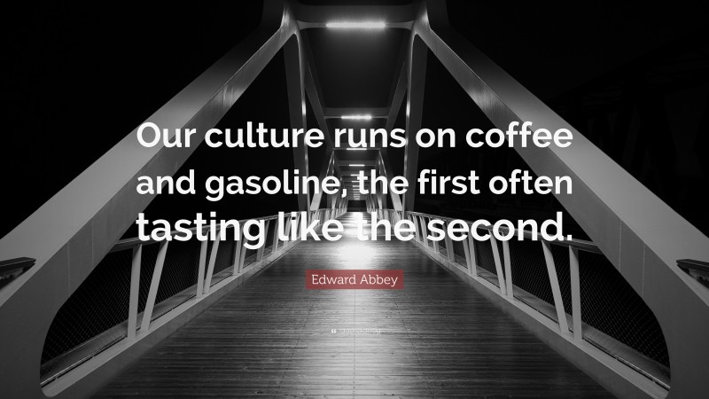 Edward Abbey Quote: “Our culture runs on coffee and gasoline, the first often tasting like the second.”