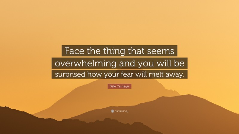Dale Carnegie Quote: “Face the thing that seems overwhelming and you will be surprised how your fear will melt away.”