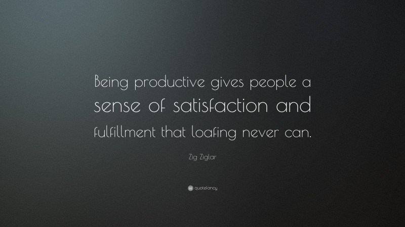 Zig Ziglar Quote: “Being productive gives people a sense of satisfaction and fulfillment that loafing never can.”