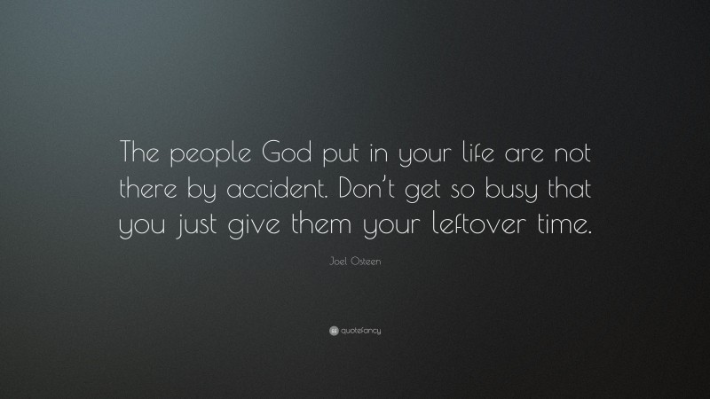 Joel Osteen Quote: “The people God put in your life are not there by accident. Don’t get so busy that you just give them your leftover time.”