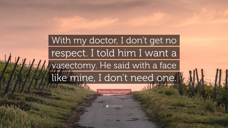 Rodney Dangerfield Quote: “With my doctor, I don’t get no respect. I told him I want a vasectomy. He said with a face like mine, I don’t need one.”