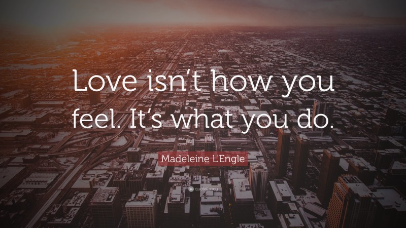Madeleine L'Engle Quote: “Love isn’t how you feel. It’s what you do.”