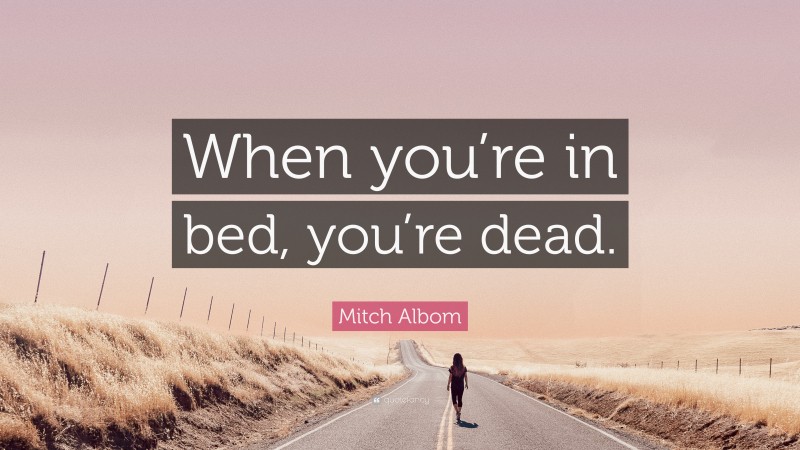 Mitch Albom Quote: “When you’re in bed, you’re dead.”