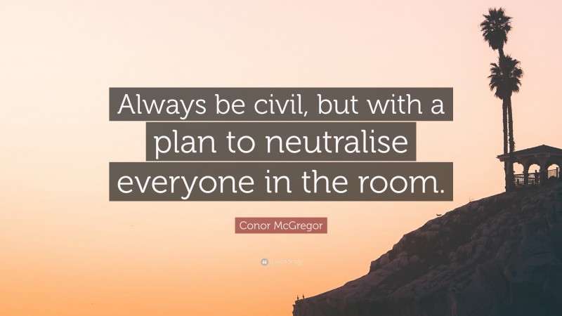 Conor McGregor Quote: “Always be civil, but with a plan to neutralise everyone in the room.”