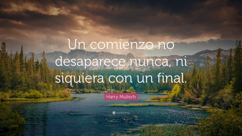 Harry Mulisch Quote: “Un comienzo no desaparece nunca, ni siquiera con un final.”