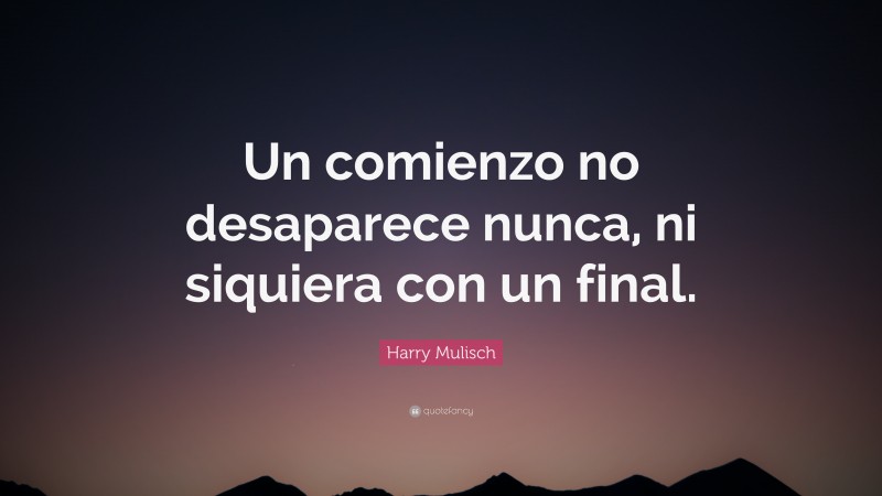 Harry Mulisch Quote: “Un comienzo no desaparece nunca, ni siquiera con un final.”