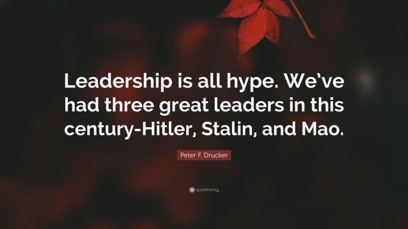 Peter F. Drucker Quote: “Leadership is all hype. We’ve had three great leaders in this century-Hitler, Stalin, and Mao.”