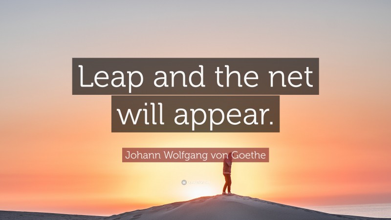 Johann Wolfgang von Goethe Quote: “Leap and the net will appear.”