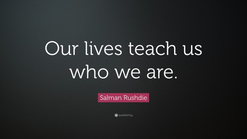 Salman Rushdie Quote: “Our lives teach us who we are.”