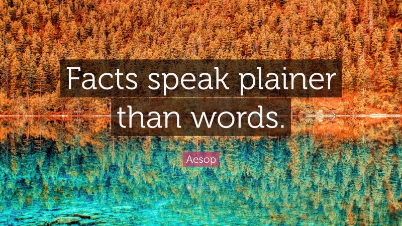 Aesop Quote: “Facts speak plainer than words.”