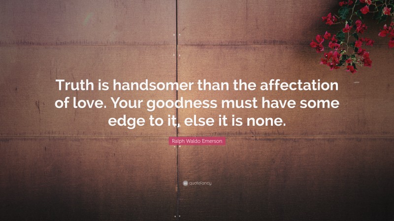 Ralph Waldo Emerson Quote: “Truth is handsomer than the affectation of love. Your goodness must have some edge to it, else it is none.”