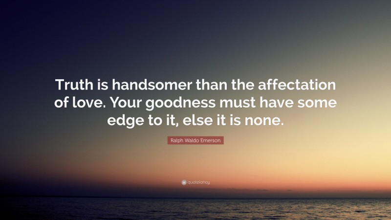 Ralph Waldo Emerson Quote: “Truth is handsomer than the affectation of love. Your goodness must have some edge to it, else it is none.”