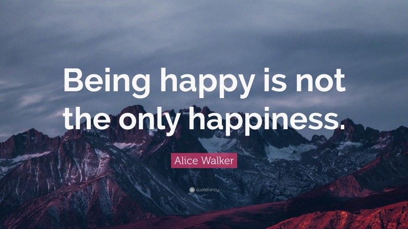 Alice Walker Quote: “Being happy is not the only happiness.”