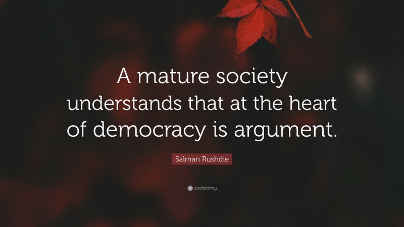 Salman Rushdie Quote: “A mature society understands that at the heart of democracy is argument.”