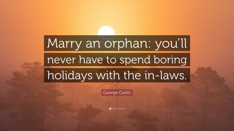 George Carlin Quote: “Marry an orphan: you’ll never have to spend boring holidays with the in-laws.”