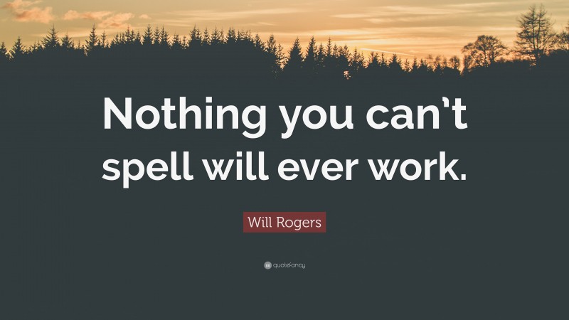 Will Rogers Quote: “Nothing you can’t spell will ever work.”