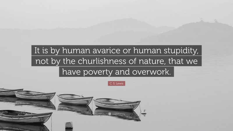 C. S. Lewis Quote: “It is by human avarice or human stupidity, not by the churlishness of nature, that we have poverty and overwork.”