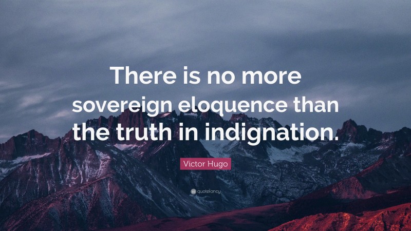 Victor Hugo Quote: “There is no more sovereign eloquence than the truth in indignation.”