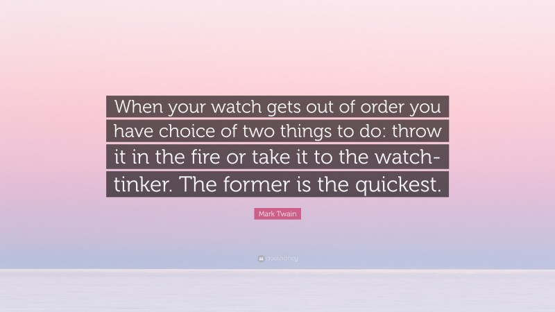 Mark Twain Quote: “When your watch gets out of order you have choice of two things to do: throw it in the fire or take it to the watch-tinker. The former is the quickest.”