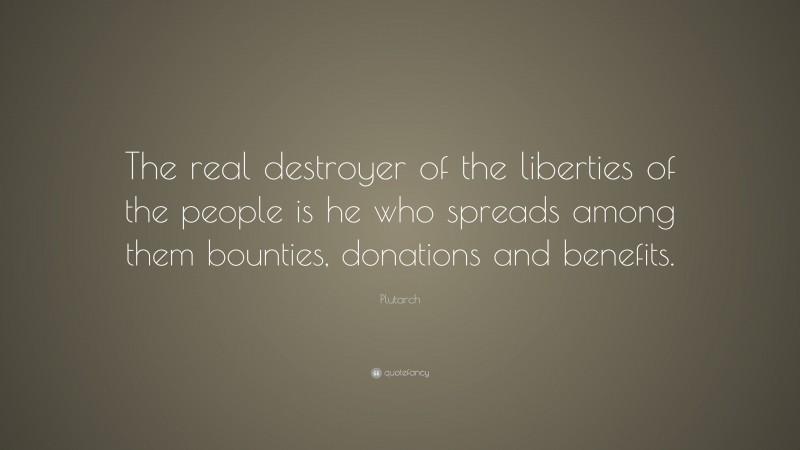 Plutarch Quote: “The real destroyer of the liberties of the people is he who spreads among them bounties, donations and benefits.”